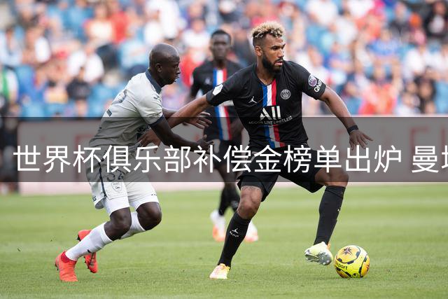 世界杯俱乐部补偿金榜单出炉 曼城巴黎领跑欧洲足坛