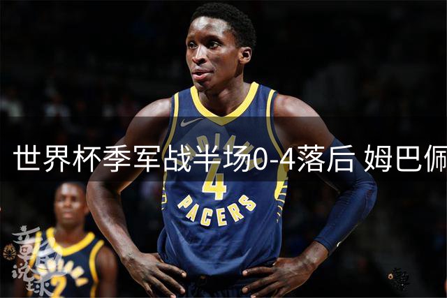 世界杯季军战半场0-4落后 姆巴佩谈笑换球衣引球迷炮轰