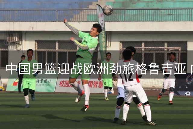 中国男篮迎战欧洲劲旅格鲁吉亚 内线告急成最大隐忧
