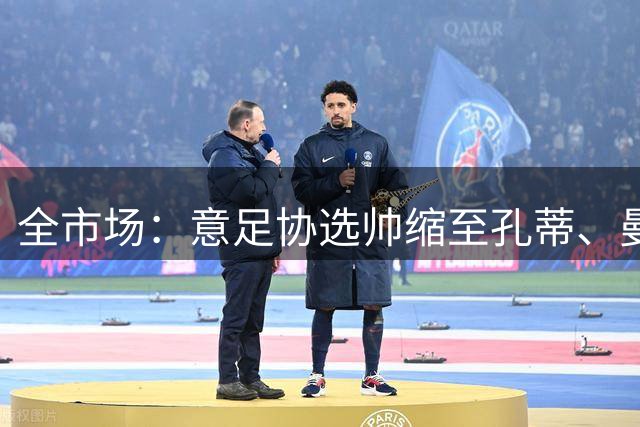 全市场：意足协选帅缩至孔蒂、曼奇尼