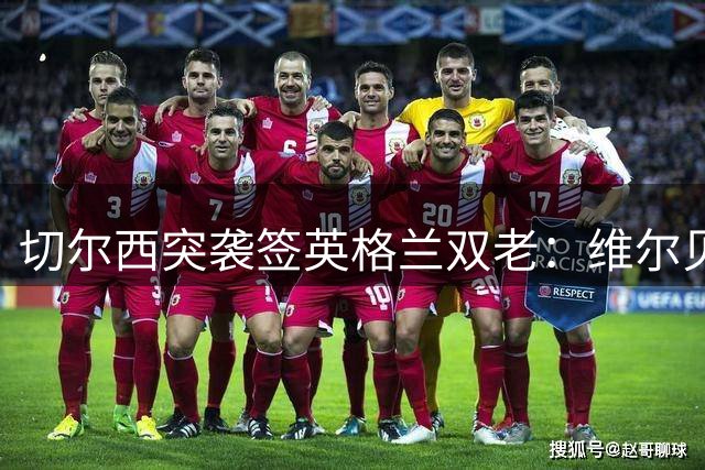 切尔西突袭签英格兰双老：维尔贝克+亨德森，阿森纳天价追维尼修斯