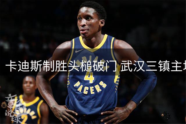 卡迪斯制胜头槌破门 武汉三镇主场2-1力克山东泰山
