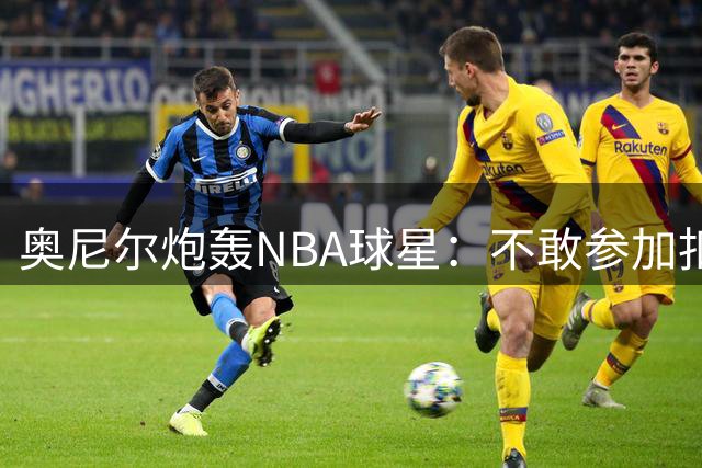 奥尼尔炮轰NBA球星：不敢参加扣篮赛就是懦夫