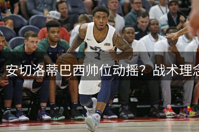 安切洛蒂巴西帅位动摇？战术理念与桑巴足球冲突引热议
