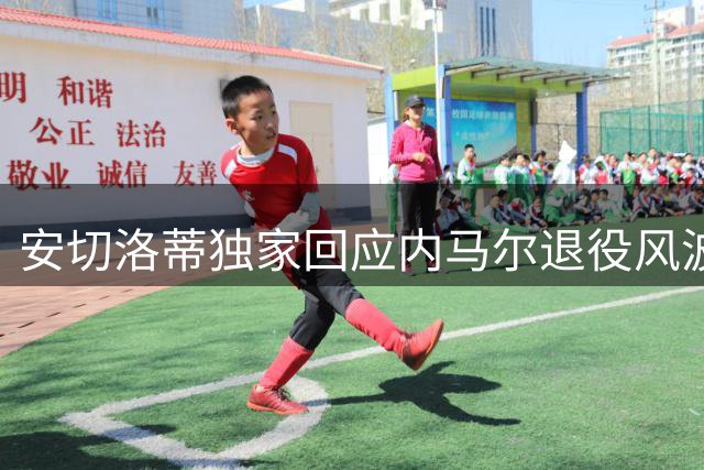 安切洛蒂独家回应内马尔退役风波 详解巴西队重建蓝图