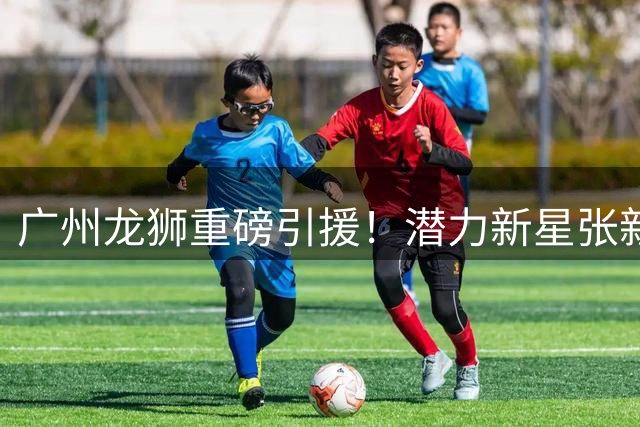 广州龙狮重磅引援！潜力新星张新宇加盟CBA新赛季