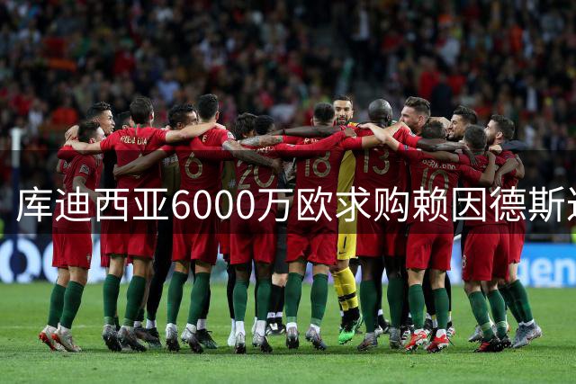 库迪西亚6000万欧求购赖因德斯达协议 静候球员抉择