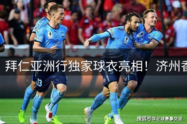 拜仁亚洲行独家球衣亮相！济州香港限定版设计揭秘