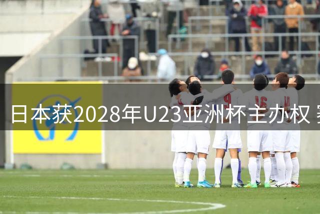 日本获2028年U23亚洲杯主办权 赛事直通洛杉矶奥运