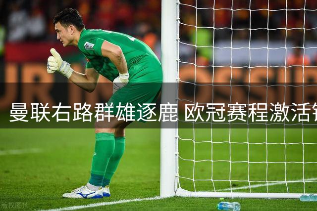 曼联右路群雄逐鹿 欧冠赛程激活锋线良性竞争