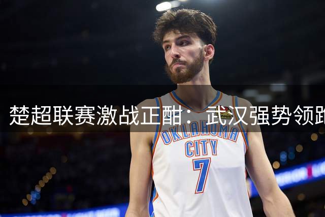 楚超联赛激战正酣：武汉强势领跑，宜昌重返三甲之位