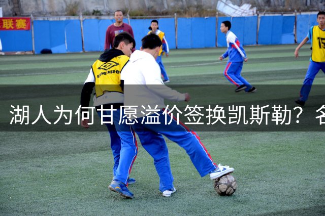 湖人为何甘愿溢价签换凯斯勒？名记揭秘背后博弈内幕