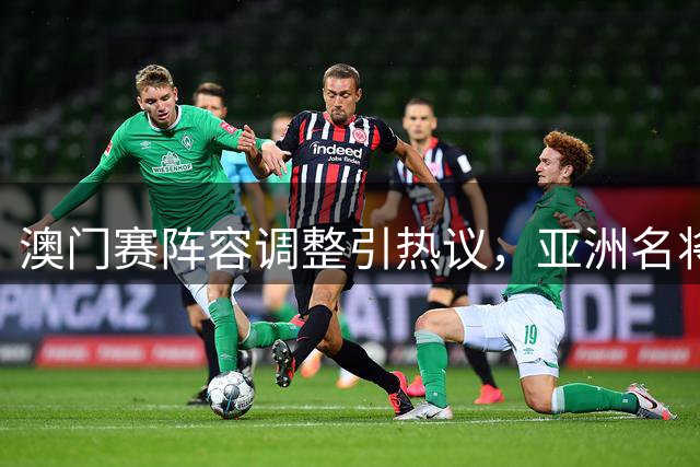 澳门赛阵容调整引热议，亚洲名将缺席另有隐情