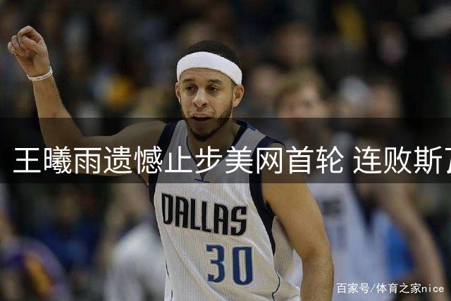 王曦雨遗憾止步美网首轮 连败斯瓦泰克无缘晋级