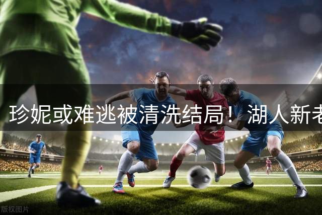珍妮或难逃被清洗结局！湖人新老板暗示变动？洛媒称库班是前车之鉴