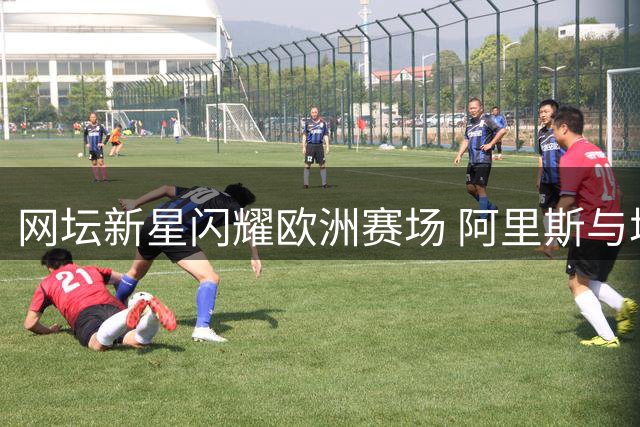 网坛新星闪耀欧洲赛场 阿里斯与塔格尔同日斩获生涯首冠