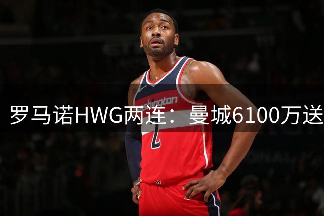 罗马诺HWG两连：曼城6100万送走赖因德斯，巴黎5000万拿下费兰