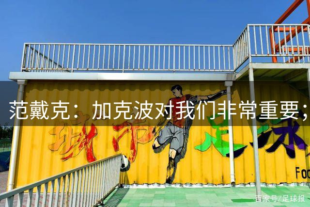 范戴克：加克波对我们非常重要；我们从未怀疑过伊萨克的能力