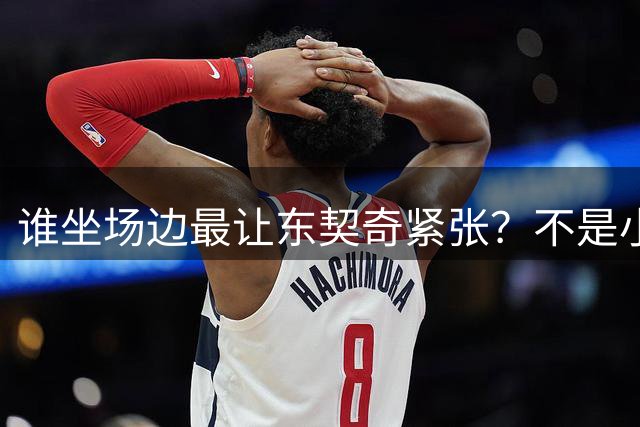 谁坐场边最让东契奇紧张？不是小李子也不是卡戴珊 而是布朗尼