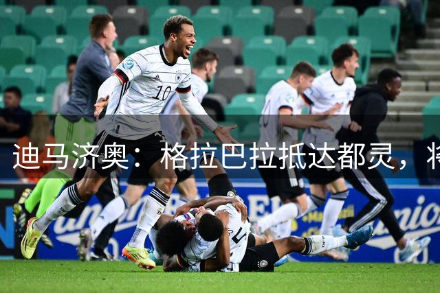 迪马济奥：格拉巴拉抵达都灵，将加盟尤文