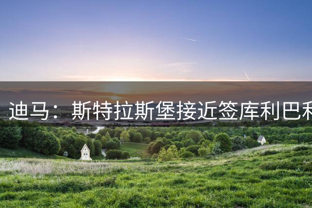 迪马：斯特拉斯堡接近签库利巴利，转会费固定2000万欧+奖金+二转分成