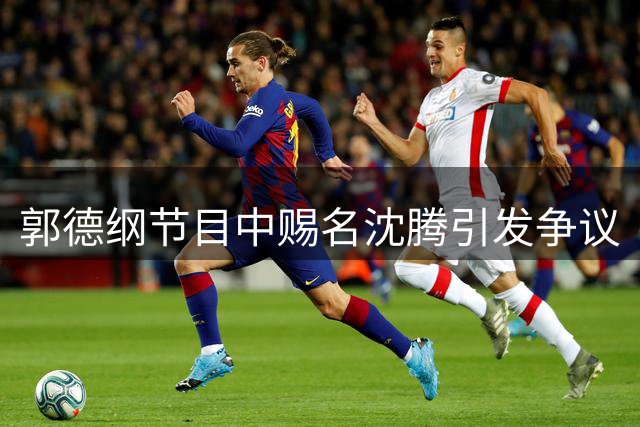 郭德纲节目中赐名沈腾引发争议