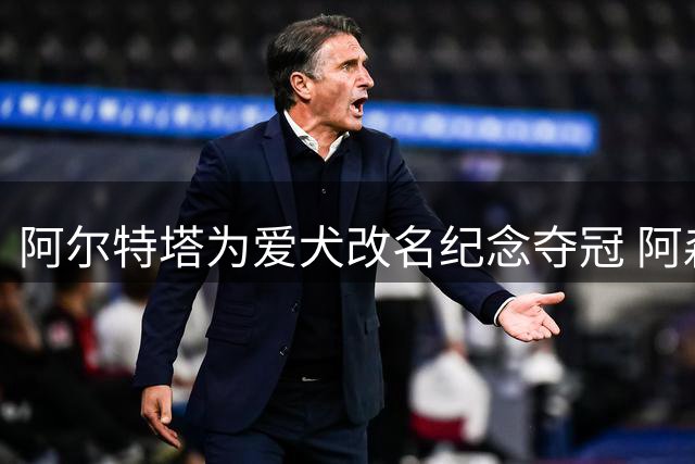 阿尔特塔为爱犬改名纪念夺冠 阿森纳开启卫冕征程