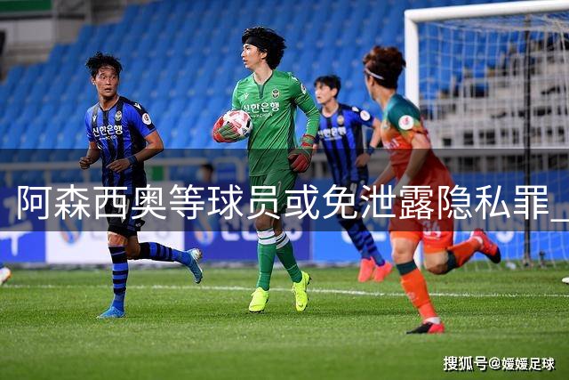 阿森西奥等球员或免泄露隐私罪 3人仍涉未成年色情案