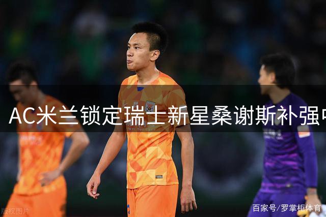 AC米兰锁定瑞士新星桑谢斯补强中场