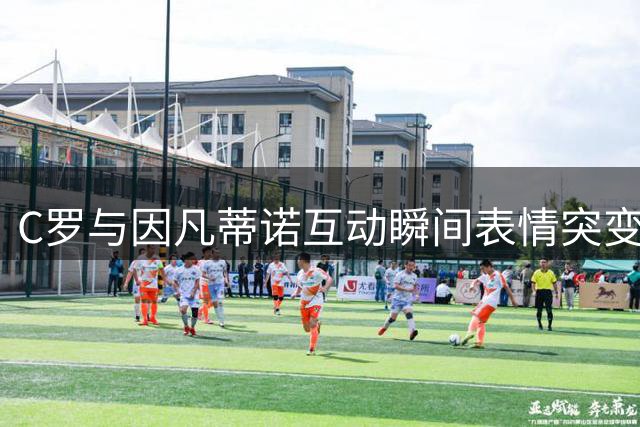 C罗与因凡蒂诺互动瞬间表情突变引发网友讨论