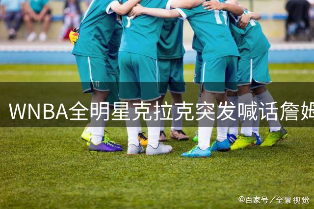 WNBA全明星克拉克突发喊话詹姆斯 20分钟后战局突变